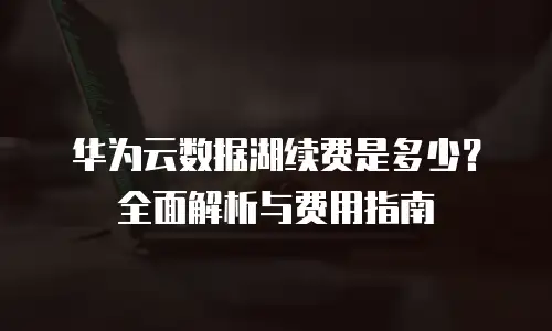 华为云数据湖续费是多少？全面解析与费用指南