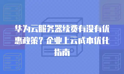 华为云服务器续费有没有优惠政策？企业上云成本优化指南