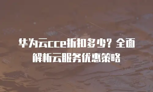 华为云cce折扣多少？全面解析云服务优惠策略