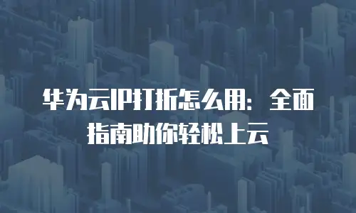 华为云IP打折怎么用：全面指南助你轻松上云