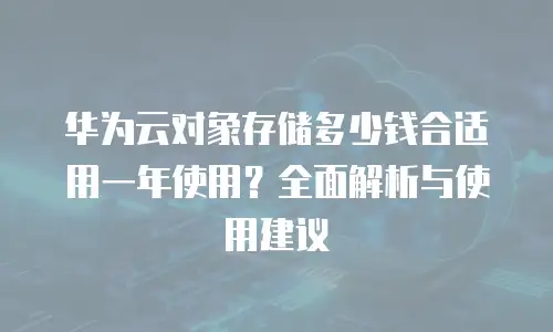 华为云对象存储多少钱合适用一年使用？全面解析与使用建议