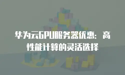 华为云GPU服务器优惠：高性能计算的灵活选择