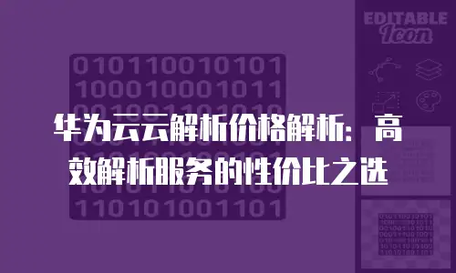 华为云云解析价格解析：高效解析服务的性价比之选