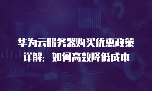 华为云服务器购买优惠政策详解：如何高效降低成本