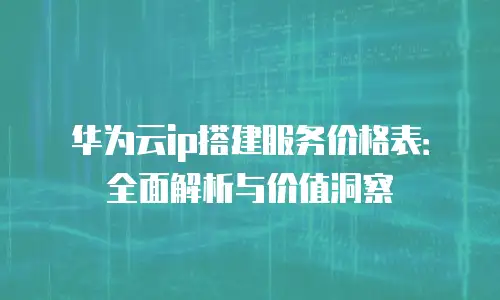 华为云ip搭建服务价格表：全面解析与价值洞察