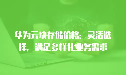 华为云块存储价格：灵活选择，满足多样化业务需求