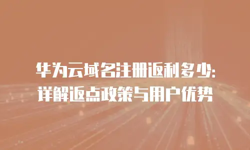 华为云域名注册返利多少：详解返点政策与用户优势