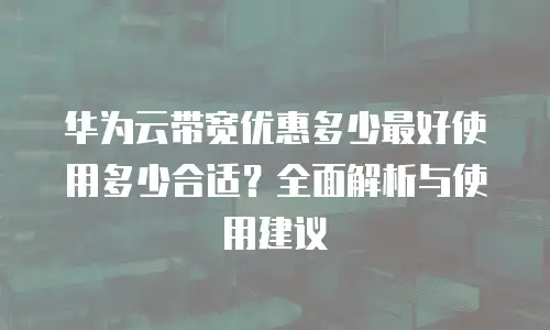 华为云带宽优惠多少最好使用多少合适？全面解析与使用建议