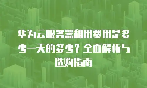 华为云服务器租用费用是多少一天的多少？全面解析与选购指南