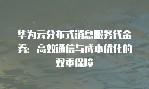 华为云分布式消息服务代金券：高效通信与成本优化的双重保障