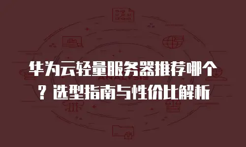 华为云轻量服务器推荐哪个？选型指南与性价比解析