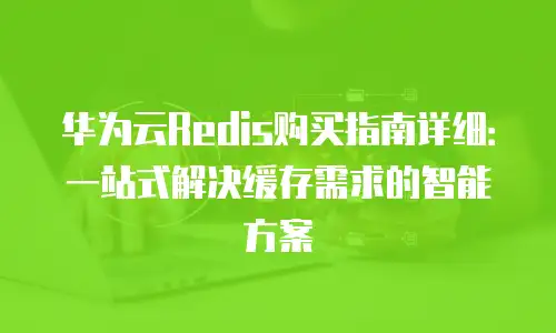 华为云Redis购买指南详细：一站式解决缓存需求的智能方案