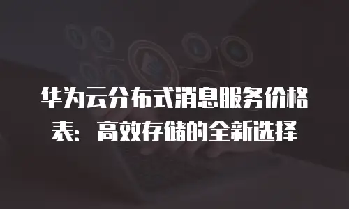 华为云分布式消息服务价格表：高效存储的全新选择