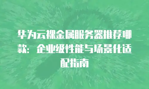 华为云裸金属服务器推荐哪款：企业级性能与场景化适配指南