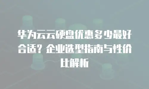 华为云云硬盘优惠多少最好合适？企业选型指南与性价比解析