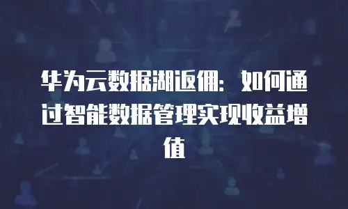 华为云数据湖返佣：如何通过智能数据管理实现收益增值