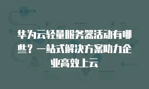 华为云轻量服务器活动有哪些？一站式解决方案助力企业高效上云