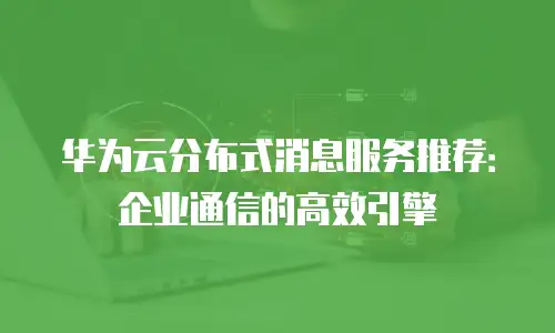华为云分布式消息服务推荐：企业通信的高效引擎