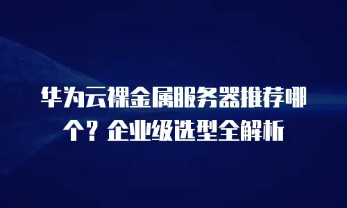 华为云裸金属服务器推荐哪个？企业级选型全解析