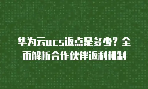 华为云ucs返点是多少？全面解析合作伙伴返利机制