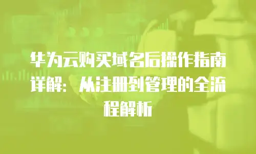 华为云购买域名后操作指南详解：从注册到管理的全流程解析