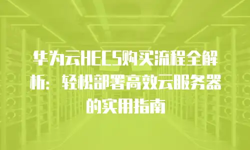 华为云HECS购买流程全解析：轻松部署高效云服务器的实用指南
