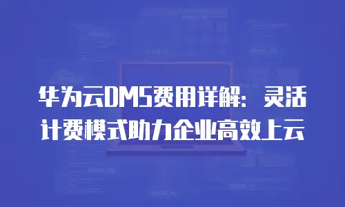 华为云DMS费用详解：灵活计费模式助力企业高效上云