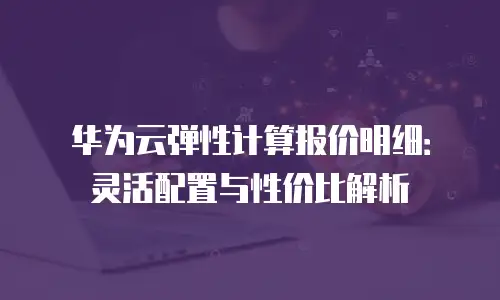 华为云弹性计算报价明细：灵活配置与性价比解析