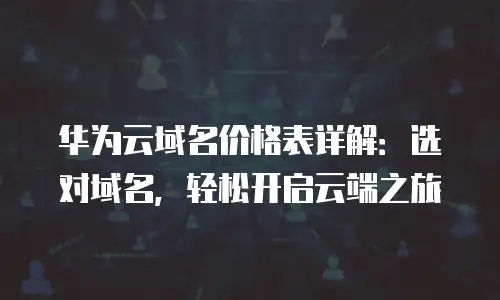 华为云域名价格表详解：选对域名，轻松开启云端之旅
