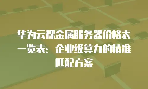 华为云裸金属服务器价格表一览表：企业级算力的精准匹配方案