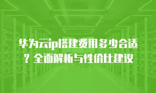 华为云ip搭建费用多少合适？全面解析与性价比建议
