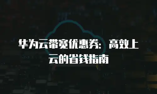华为云带宽优惠券：高效上云的省钱指南