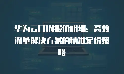 华为云CDN报价明细：高效流量解决方案的精准定价策略