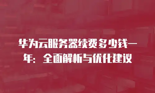 华为云服务器续费多少钱一年：全面解析与优化建议