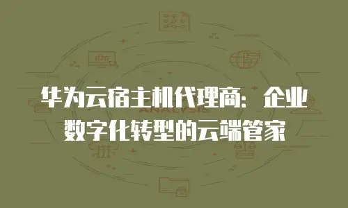 华为云宿主机代理商：企业数字化转型的云端管家