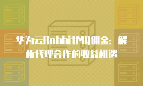 华为云RabbitMQ佣金：解析代理合作的收益机遇