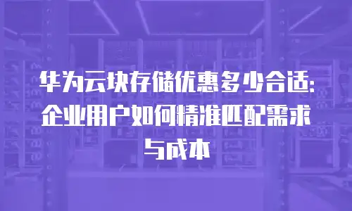 华为云块存储优惠多少合适：企业用户如何精准匹配需求与成本