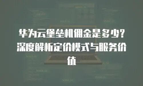 华为云堡垒机佣金是多少？深度解析定价模式与服务价值