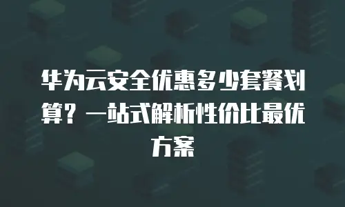 华为云安全优惠多少套餐划算？一站式解析性价比最优方案