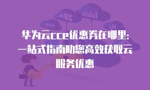 华为云cce优惠券在哪里：一站式指南助您高效获取云服务优惠