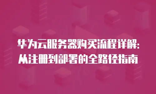 华为云服务器购买流程详解：从注册到部署的全路径指南