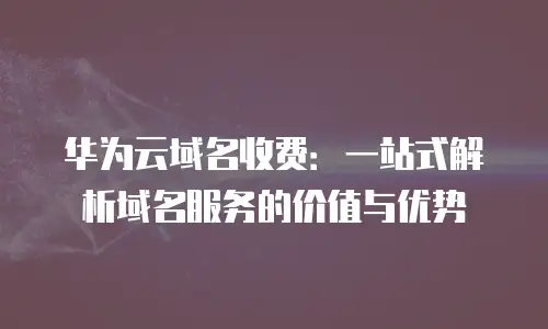 华为云域名收费：一站式解析域名服务的价值与优势