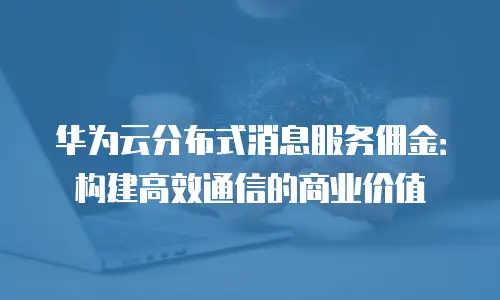 华为云分布式消息服务佣金：构建高效通信的商业价值