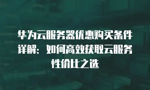 华为云服务器优惠购买条件详解：如何高效获取云服务性价比之选