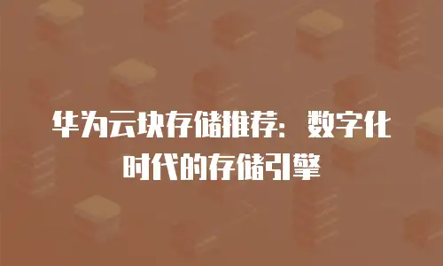 华为云块存储推荐：数字化时代的存储引擎