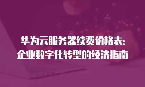 华为云服务器续费价格表：企业数字化转型的经济指南