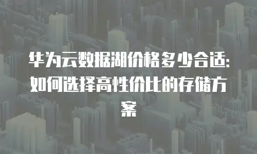 华为云数据湖价格多少合适：如何选择高性价比的存储方案