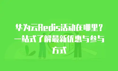 华为云Redis活动在哪里？一站式了解最新优惠与参与方式