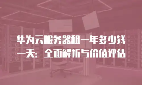 华为云服务器租一年多少钱一天：全面解析与价值评估