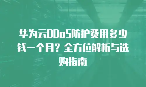 华为云DDoS防护费用多少钱一个月？全方位解析与选购指南